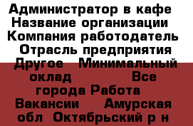 Администратор в кафе › Название организации ­ Компания-работодатель › Отрасль предприятия ­ Другое › Минимальный оклад ­ 18 000 - Все города Работа » Вакансии   . Амурская обл.,Октябрьский р-н